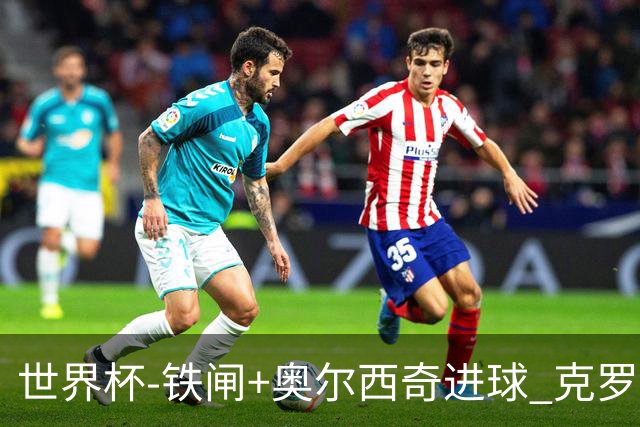 世界杯-铁闸+奥尔西奇进球 克罗地亚2-1夺季军